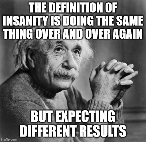 Einstein | THE DEFINITION OF INSANITY IS DOING THE SAME THING OVER AND OVER AGAIN BUT EXPECTING DIFFERENT RESULTS | image tagged in einstein | made w/ Imgflip meme maker