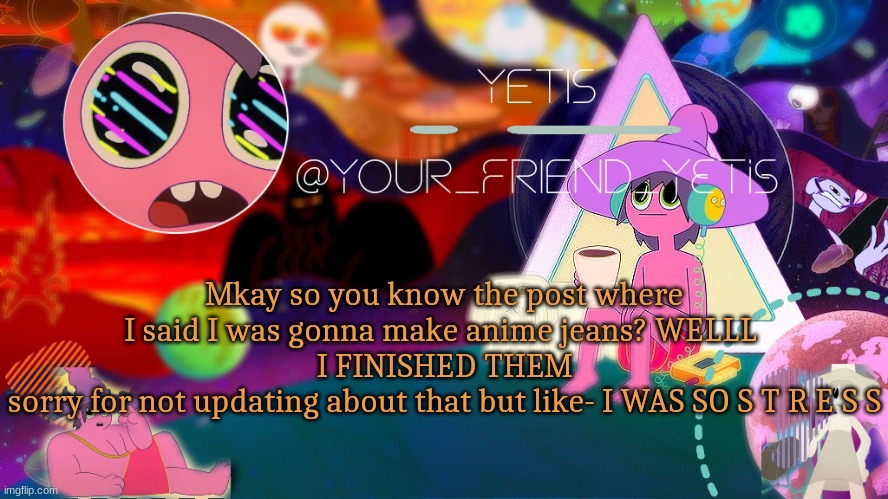 clancy temp made by mwah | Mkay so you know the post where I said I was gonna make anime jeans? WELLL 
I FINISHED THEM
sorry for not updating about that but like- I WAS SO S T R E S S | image tagged in clancy temp made by mwah | made w/ Imgflip meme maker