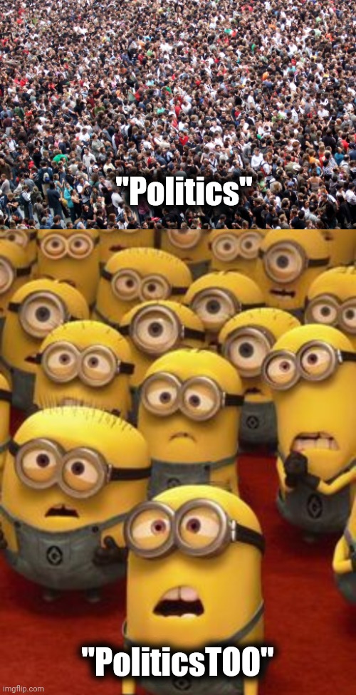 You know it's true | "Politics"; "PoliticsTOO" | image tagged in crowd of people,minions confused,robots,alt accounts,x x everywhere | made w/ Imgflip meme maker