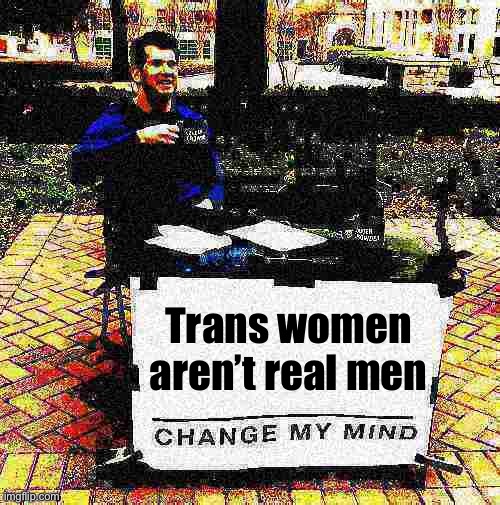 Roll safe & think about it | Trans women aren’t real men | image tagged in change my mind crowder deep-fried 2 | made w/ Imgflip meme maker