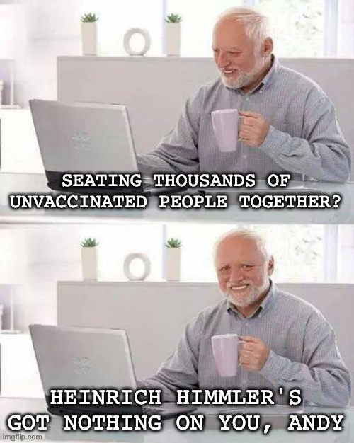 Hide the Pain Harold Meme | SEATING THOUSANDS OF UNVACCINATED PEOPLE TOGETHER? HEINRICH HIMMLER'S GOT NOTHING ON YOU, ANDY | image tagged in memes,hide the pain harold | made w/ Imgflip meme maker