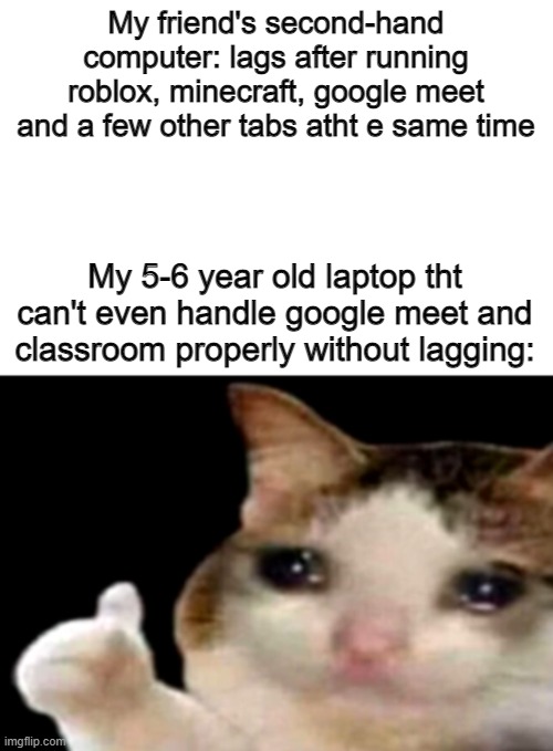 how?? :( | My friend's second-hand computer: lags after running roblox, minecraft, google meet and a few other tabs atht e same time; My 5-6 year old laptop tht can't even handle google meet and classroom properly without lagging: | image tagged in sad cat thumbs up white spacing | made w/ Imgflip meme maker