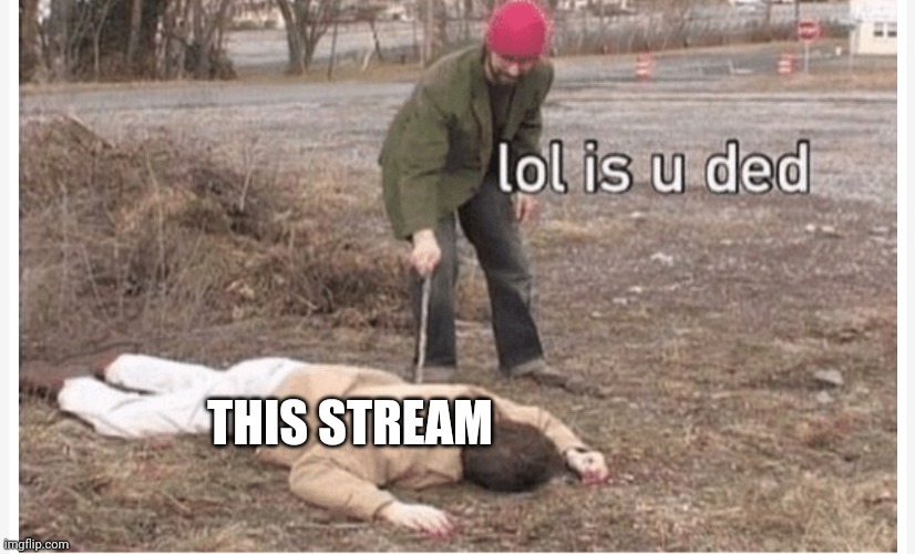 Lol is u ded | THIS STREAM | image tagged in lol is u ded | made w/ Imgflip meme maker