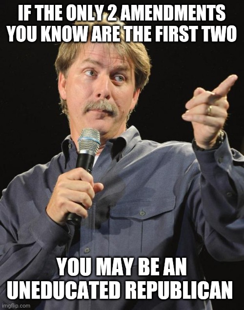 Jeff Foxworthy | IF THE ONLY 2 AMENDMENTS YOU KNOW ARE THE FIRST TWO; YOU MAY BE AN UNEDUCATED REPUBLICAN | image tagged in jeff foxworthy | made w/ Imgflip meme maker