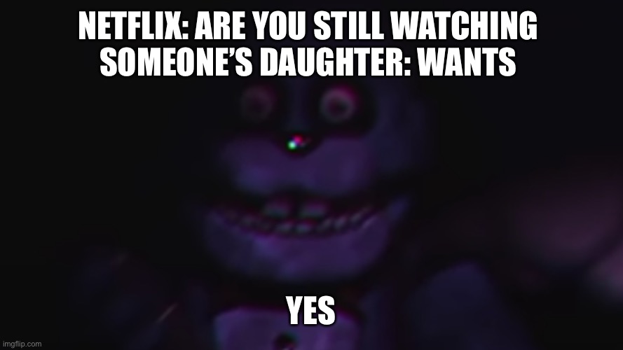 Fnaf plus bonnie | NETFLIX: ARE YOU STILL WATCHING 
SOMEONE’S DAUGHTER: WANTS; YES | image tagged in fnaf plus bonnie | made w/ Imgflip meme maker