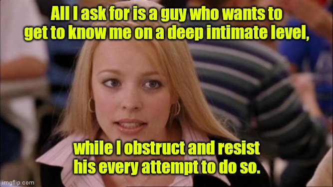 What do I want? | All I ask for is a guy who wants to get to know me on a deep intimate level, while I obstruct and resist his every attempt to do so. | image tagged in it's not gonna happen,funny | made w/ Imgflip meme maker