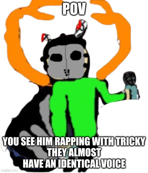 idk anymore | POV; YOU SEE HIM RAPPING WITH TRICKY
THEY ALMOST HAVE AN IDENTICAL VOICE | made w/ Imgflip meme maker
