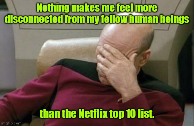 It takes all kinds. | Nothing makes me feel more disconnected from my fellow human beings; than the Netflix top 10 list. | image tagged in memes,captain picard facepalm,funny | made w/ Imgflip meme maker