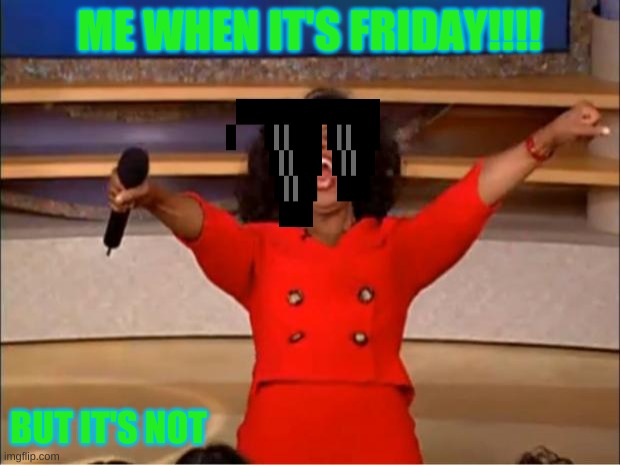 Oprah You Get A Meme | ME WHEN IT'S FRIDAY!!!! BUT IT'S NOT | image tagged in memes,oprah you get a | made w/ Imgflip meme maker