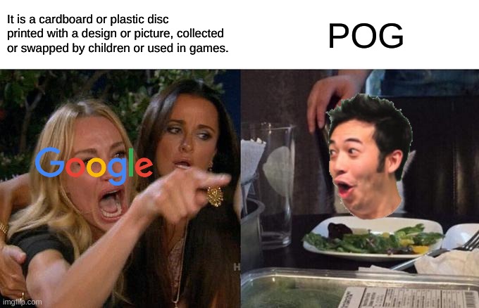 yeah, search Pog on google definitions | It is a cardboard or plastic disc printed with a design or picture, collected or swapped by children or used in games. POG | image tagged in memes,woman yelling at cat,pog,pogchamp,poggers,google | made w/ Imgflip meme maker