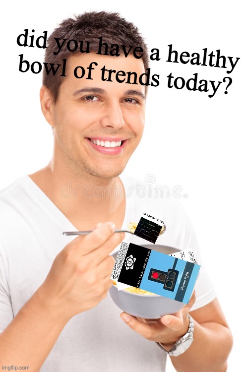 finally an actual reason to post this | image tagged in a healthy bowl of trends | made w/ Imgflip meme maker