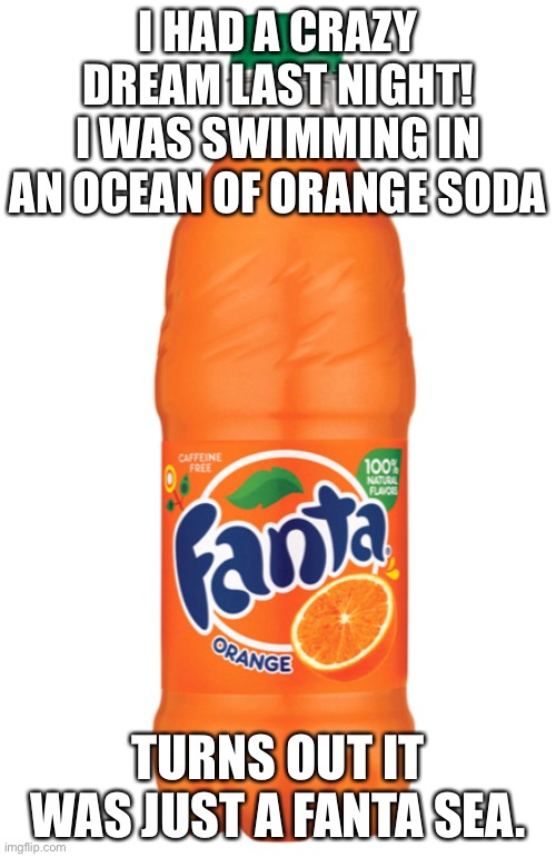 I HAD A CRAZY DREAM LAST NIGHT! I WAS SWIMMING IN AN OCEAN OF ORANGE SODA; TURNS OUT IT WAS JUST A FANTA SEA. | image tagged in fanta | made w/ Imgflip meme maker