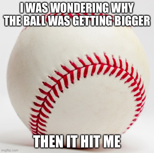 Ow | I WAS WONDERING WHY THE BALL WAS GETTING BIGGER; THEN IT HIT ME | image tagged in pun | made w/ Imgflip meme maker