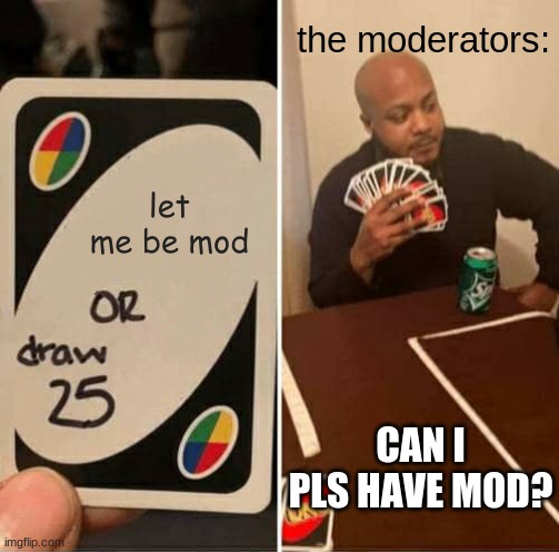UNO Draw 25 Cards Meme | the moderators:; let me be mod; CAN I PLS HAVE MOD? | image tagged in memes,uno draw 25 cards | made w/ Imgflip meme maker
