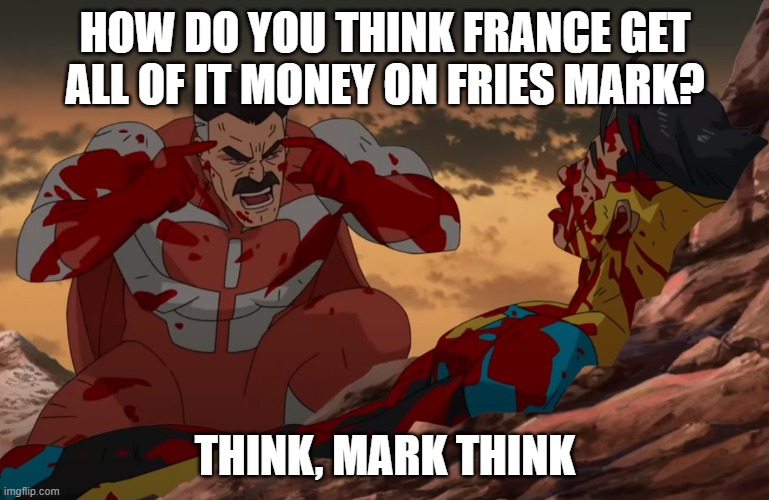 Think Mark, Think | HOW DO YOU THINK FRANCE GET ALL OF IT MONEY ON FRIES MARK? THINK, MARK THINK | image tagged in think mark think | made w/ Imgflip meme maker