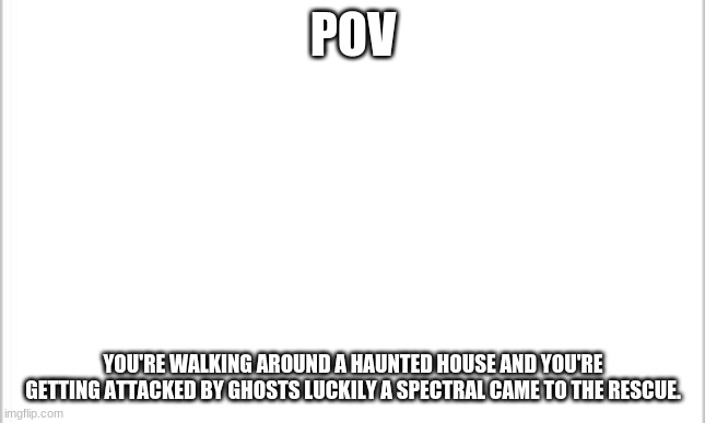 Rp with Jackson the Spectral | POV; YOU'RE WALKING AROUND A HAUNTED HOUSE AND YOU'RE GETTING ATTACKED BY GHOSTS LUCKILY A SPECTRAL CAME TO THE RESCUE. | image tagged in white background | made w/ Imgflip meme maker