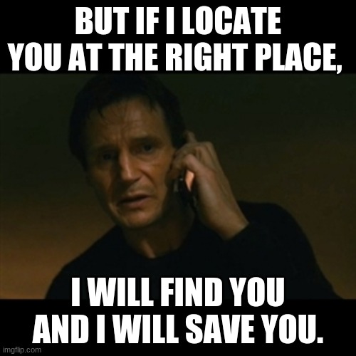 Liam Neeson Taken | BUT IF I LOCATE YOU AT THE RIGHT PLACE, I WILL FIND YOU AND I WILL SAVE YOU. | image tagged in memes,liam neeson taken | made w/ Imgflip meme maker