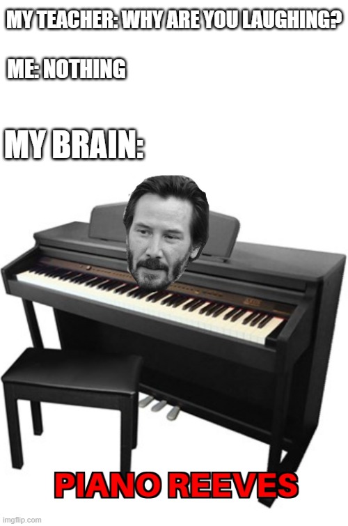 Keanu Reeves, more like PIANO REEVES HHA HA AH- | MY TEACHER: WHY ARE YOU LAUGHING? ME: NOTHING; MY BRAIN: | image tagged in teacher what are you laughing at,funny,keanu reeves,piano | made w/ Imgflip meme maker