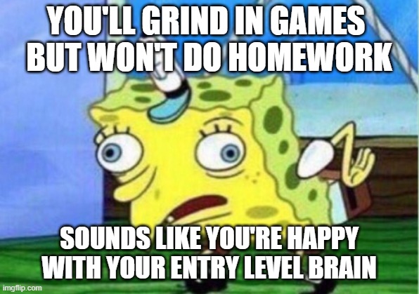 I'm probably gonna need the bigger backpack too... | YOU'LL GRIND IN GAMES 
BUT WON'T DO HOMEWORK; SOUNDS LIKE YOU'RE HAPPY WITH YOUR ENTRY LEVEL BRAIN | image tagged in mocking spongebob,homework,sucks,do it anyway,upgrade | made w/ Imgflip meme maker