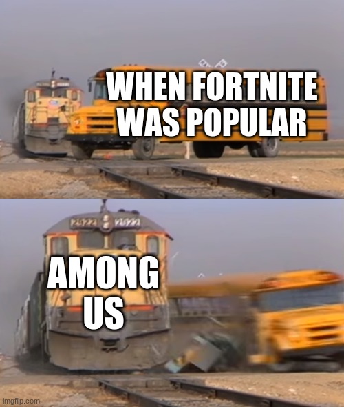 A train hitting a school bus | WHEN FORTNITE WAS POPULAR; AMONG US | image tagged in a train hitting a school bus | made w/ Imgflip meme maker