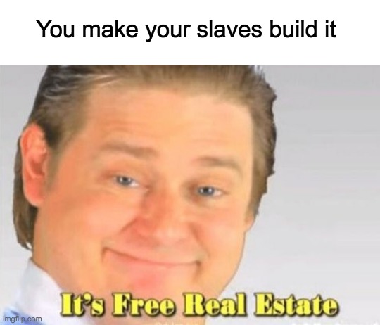 it's free real estate | You make your slaves build it | image tagged in it's free real estate | made w/ Imgflip meme maker