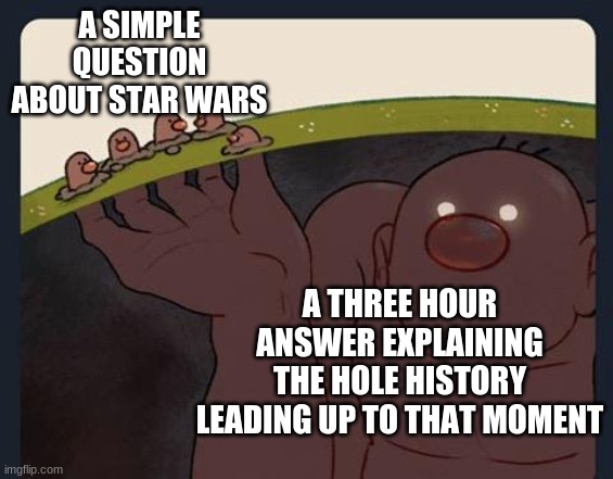 Big Diglett underground | A SIMPLE QUESTION ABOUT STAR WARS; A THREE HOUR ANSWER EXPLAINING THE HOLE HISTORY LEADING UP TO THAT MOMENT | image tagged in big diglett underground | made w/ Imgflip meme maker