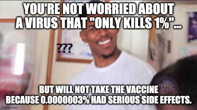 Anti Vaccine Logic | YOU'RE NOT WORRIED ABOUT A VIRUS THAT "ONLY KILLS 1%"... BUT WILL NOT TAKE THE VACCINE BECAUSE 0.0000003% HAD SERIOUS SIDE EFFECTS. | image tagged in black guy confused,covid19,vaccines,vaccine,vaccination,vaccinations | made w/ Imgflip meme maker