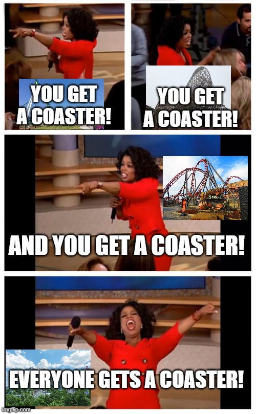 Cedar Fair during the last 6 years in a nutshell. The same can be said for Six Flags. | YOU GET A COASTER! YOU GET A COASTER! AND YOU GET A COASTER! EVERYONE GETS A COASTER! | image tagged in memes,oprah you get a car everybody gets a car | made w/ Imgflip meme maker