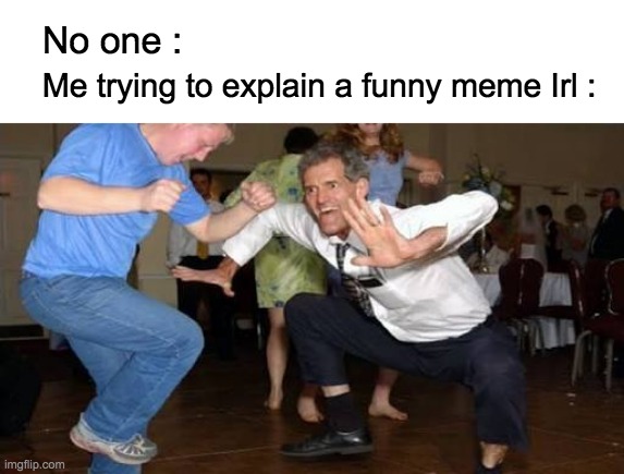 No idea why I made this | Me trying to explain a funny meme Irl :; No one : | image tagged in dancing men,lol,what in tarnation,no one,memes,in real life | made w/ Imgflip meme maker