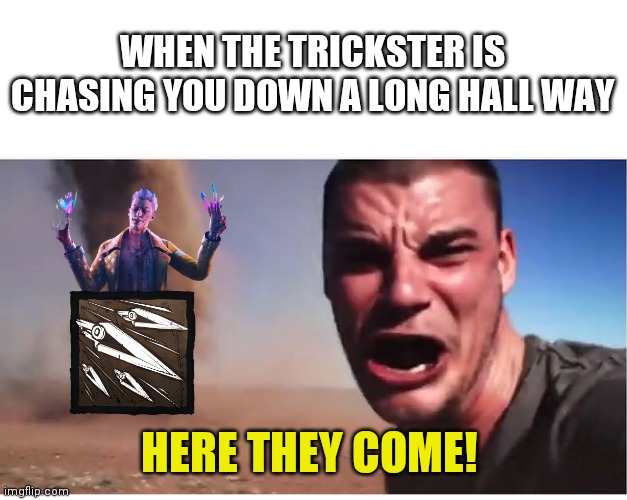 Trickster will make it rain | WHEN THE TRICKSTER IS CHASING YOU DOWN A LONG HALL WAY; HERE THEY COME! | image tagged in here it come meme,dead by daylight | made w/ Imgflip meme maker