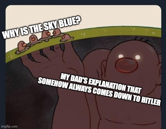 Big Diglett underground |  WHY IS THE SKY BLUE? MY DAD'S EXPLANATION THAT SOMEHOW ALWAYS COMES DOWN TO HITLER | image tagged in big diglett underground | made w/ Imgflip meme maker