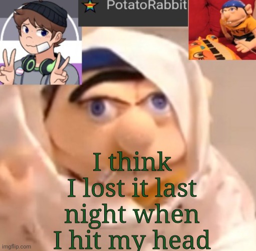 . | I think I lost it last night when I hit my head | image tagged in potatorabbit announcement template | made w/ Imgflip meme maker