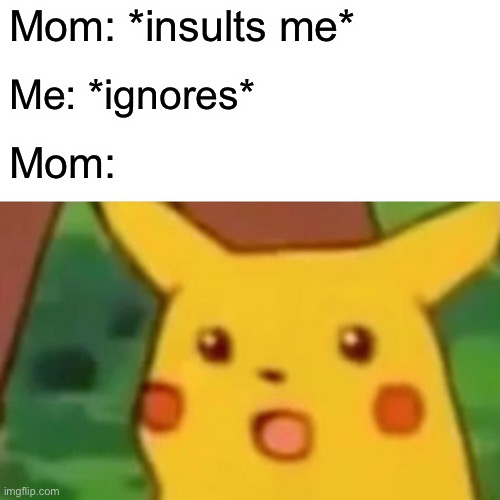 Fr my mom needs to stop insulting me. | Mom: *insults me*; Me: *ignores*; Mom: | image tagged in memes,surprised pikachu | made w/ Imgflip meme maker