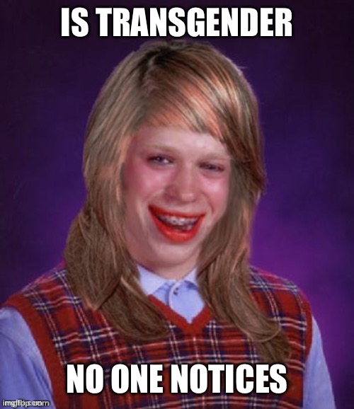 Bad Luck Brianna | IS TRANSGENDER NO ONE NOTICES | image tagged in bad luck brianna | made w/ Imgflip meme maker
