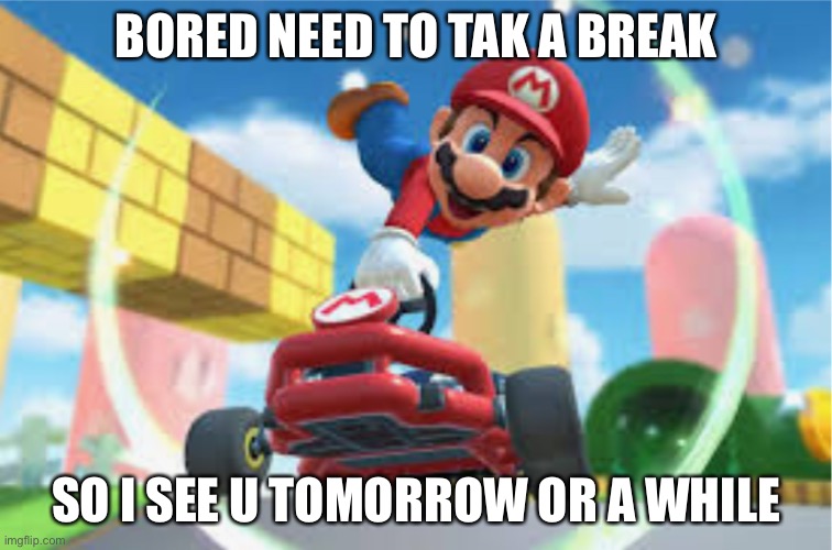 MKT Mario Jump Boost | BORED NEED TO TAK A BREAK; SO I SEE U TOMORROW OR A WHILE | image tagged in mkt mario jump boost | made w/ Imgflip meme maker
