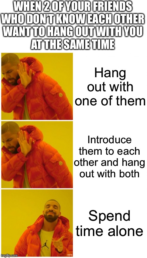 Drake 3 cases | WHEN 2 OF YOUR FRIENDS
WHO DON’T KNOW EACH OTHER
WANT TO HANG OUT WITH YOU
AT THE SAME TIME; Hang out with one of them; Introduce them to each other and hang out with both; Spend time alone | image tagged in drake 3 cases,dankmemes | made w/ Imgflip meme maker