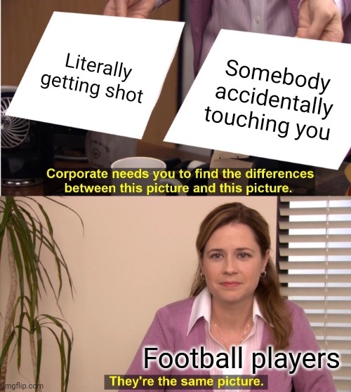 They nearly die of anything | Literally getting shot; Somebody accidentally touching you; Football players | image tagged in memes,they're the same picture | made w/ Imgflip meme maker