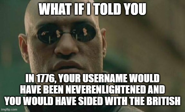 Matrix Morpheus Meme | WHAT IF I TOLD YOU IN 1776, YOUR USERNAME WOULD HAVE BEEN NEVERENLIGHTENED AND YOU WOULD HAVE SIDED WITH THE BRITISH | image tagged in memes,matrix morpheus | made w/ Imgflip meme maker