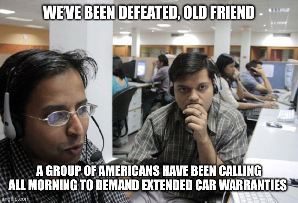 Kryptonite ... | WE’VE BEEN DEFEATED, OLD FRIEND; A GROUP OF AMERICANS HAVE BEEN CALLING ALL MORNING TO DEMAND EXTENDED CAR WARRANTIES | image tagged in indian call center | made w/ Imgflip meme maker