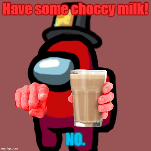 NO MORE CHOCCY MILK! | Have some choccy milk! NO. | image tagged in anti-choccy milk | made w/ Imgflip meme maker