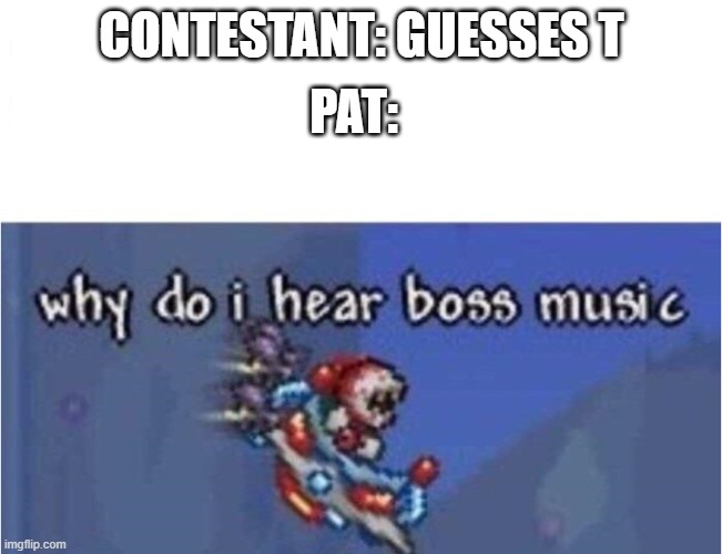 pat_irl | PAT:; CONTESTANT: GUESSES T | image tagged in why do i hear boss music,wheel of fortune,game shows,pat | made w/ Imgflip meme maker