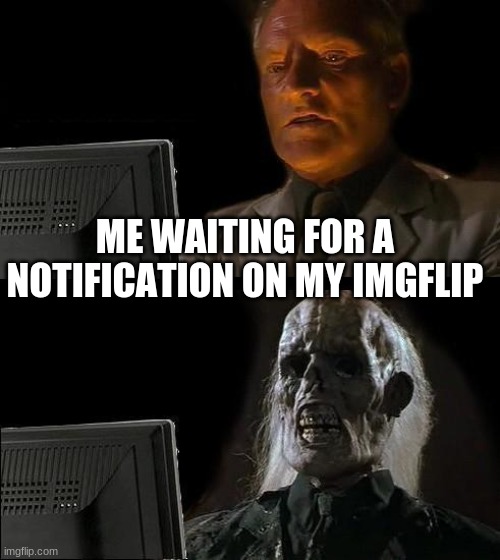 I'll Just Wait Here Meme | ME WAITING FOR A NOTIFICATION ON MY IMGFLIP | image tagged in memes,i'll just wait here | made w/ Imgflip meme maker
