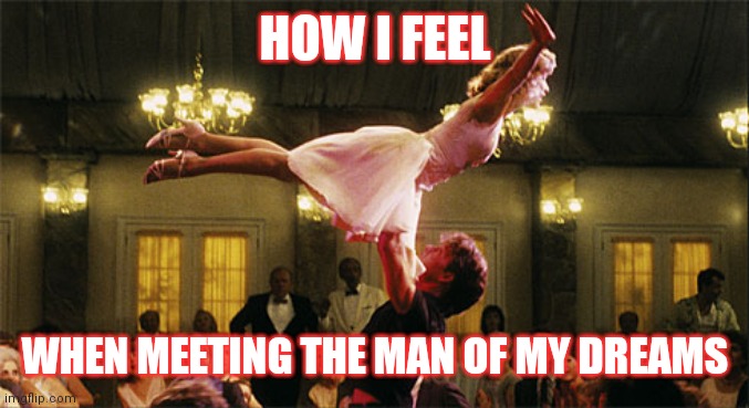 dirty dancing | HOW I FEEL; WHEN MEETING THE MAN OF MY DREAMS | image tagged in dirty dancing | made w/ Imgflip meme maker