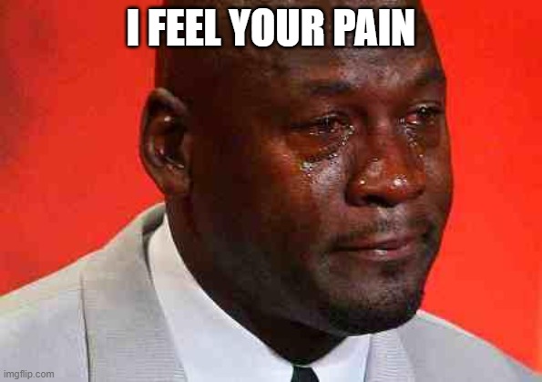 crying michael jordan | I FEEL YOUR PAIN | image tagged in crying michael jordan | made w/ Imgflip meme maker