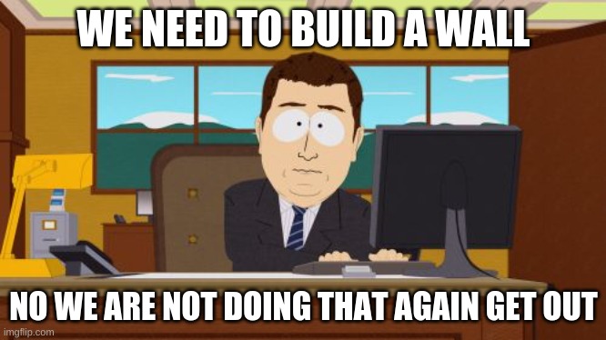 Aaaaand Its Gone | WE NEED TO BUILD A WALL; NO WE ARE NOT DOING THAT AGAIN GET OUT | image tagged in memes,aaaaand its gone | made w/ Imgflip meme maker