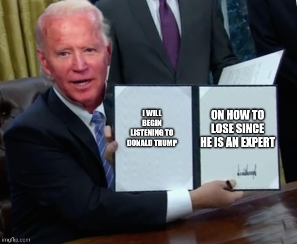 Biden executive order | ON HOW TO LOSE SINCE HE IS AN EXPERT; I WILL BEGIN LISTENING TO DONALD TRUMP | image tagged in biden executive order | made w/ Imgflip meme maker