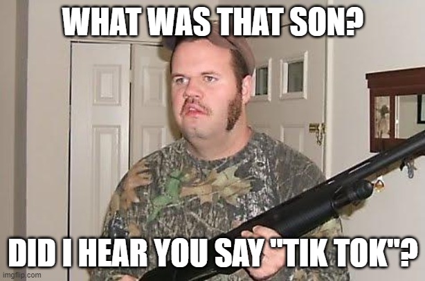 Redneck wonder | WHAT WAS THAT SON? DID I HEAR YOU SAY "TIK TOK"? | image tagged in redneck wonder | made w/ Imgflip meme maker