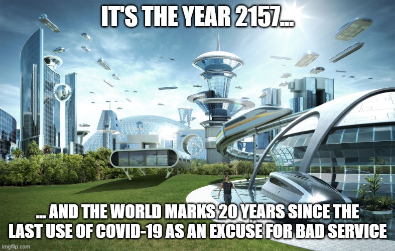 Unprecedented times ... stay safe ... the new normal... | IT'S THE YEAR 2157... ... AND THE WORLD MARKS 20 YEARS SINCE THE LAST USE OF COVID-19 AS AN EXCUSE FOR BAD SERVICE | image tagged in futuristic utopia,coronavirus,covid-19 | made w/ Imgflip meme maker