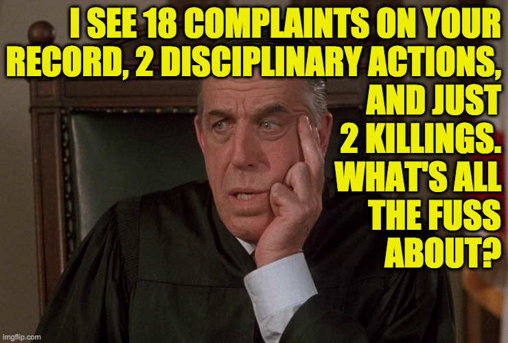 Fred Gwynne | I SEE 18 COMPLAINTS ON YOUR
RECORD, 2 DISCIPLINARY ACTIONS,
AND JUST
2 KILLINGS.
WHAT'S ALL
THE FUSS
ABOUT? | image tagged in fred gwynne | made w/ Imgflip meme maker