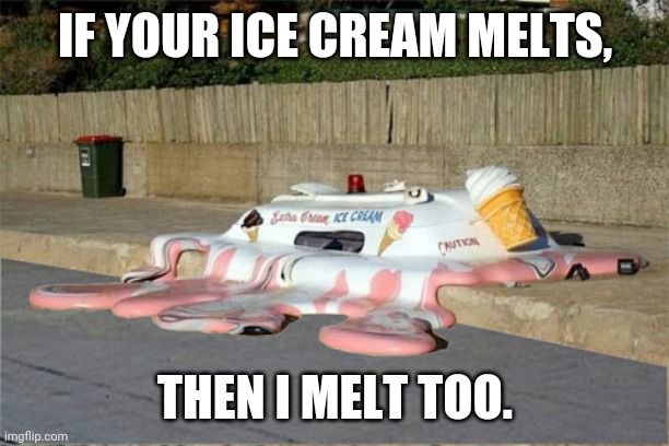 Melting Ice Cream Truck | IF YOUR ICE CREAM MELTS, THEN I MELT TOO. | image tagged in melting ice cream truck | made w/ Imgflip meme maker